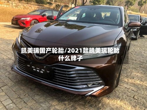 凯美瑞国产轮胎/2021款凯美瑞轮胎什么牌子-第1张图片