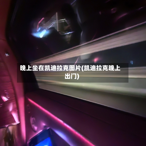 晚上坐在凯迪拉克图片(凯迪拉克晚上出门)-第3张图片