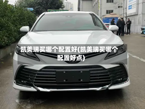 凯美瑞买哪个配置好(凯美瑞买哪个配置好点)-第2张图片