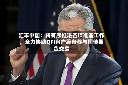 汇丰中国：将有序推进各项准备工作，全力协助QFI客户筹备参与国债期货交易-第1张图片