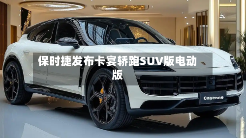 保时捷发布卡宴轿跑SUV版电动版-第1张图片