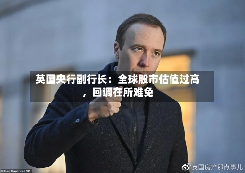 英国央行副行长：全球股市估值过高	，回调在所难免-第2张图片