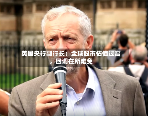 英国央行副行长：全球股市估值过高	，回调在所难免-第3张图片