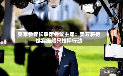 美军参谋长联席会议主席：美方将持续实施船只扣押行动-第2张图片