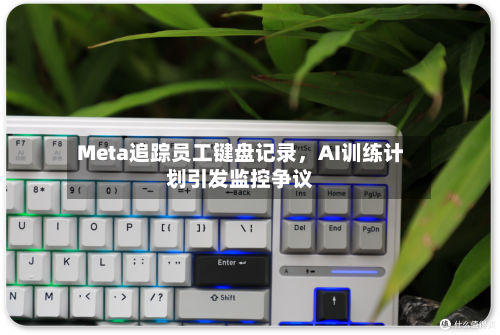 Meta追踪员工键盘记录	，AI训练计划引发监控争议-第1张图片
