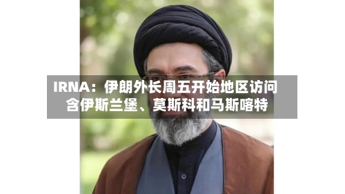 IRNA：伊朗外长周五开始地区访问 含伊斯兰堡、莫斯科和马斯喀特-第1张图片