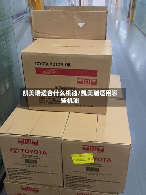 凯美瑞适合什么机油/凯美瑞适用哪些机油-第3张图片