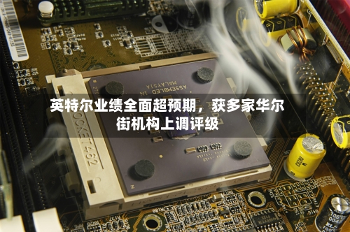 英特尔业绩全面超预期，获多家华尔街机构上调评级-第1张图片