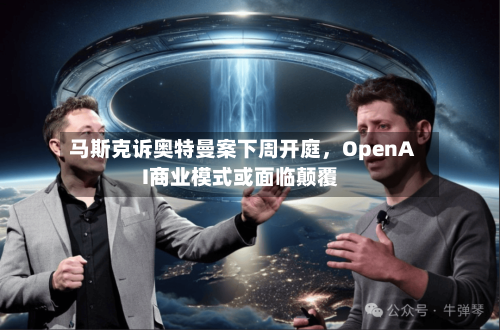 马斯克诉奥特曼案下周开庭，OpenAI商业模式或面临颠覆-第2张图片