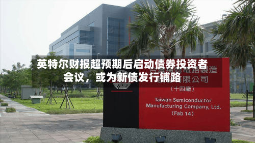 英特尔财报超预期后启动债券投资者会议，或为新债发行铺路-第1张图片