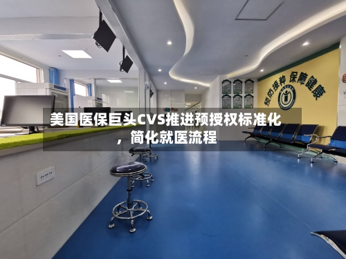 美国医保巨头CVS推进预授权标准化，简化就医流程-第1张图片
