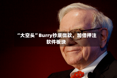 “大空头”Burry抄底微软，加倍押注软件板块-第1张图片