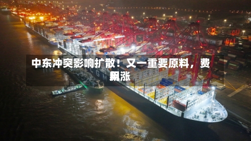 中东冲突影响扩散！又一重要原料，费用飙涨-第1张图片