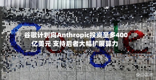 谷歌计划向Anthropic投资至多400亿美元 支持后者大幅扩展算力-第2张图片