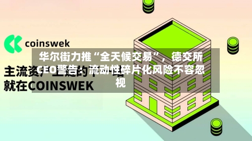 华尔街力推“全天候交易”，德交所CEO警告：流动性碎片化风险不容忽视-第3张图片