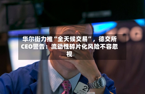 华尔街力推“全天候交易”，德交所CEO警告：流动性碎片化风险不容忽视-第2张图片