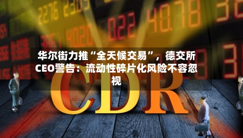 华尔街力推“全天候交易	”，德交所CEO警告：流动性碎片化风险不容忽视-第1张图片