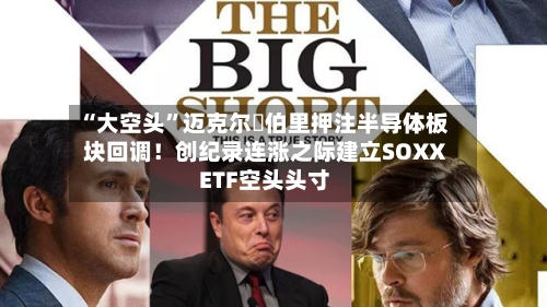 “大空头”迈克尔・伯里押注半导体板块回调！创纪录连涨之际建立SOXX ETF空头头寸-第1张图片