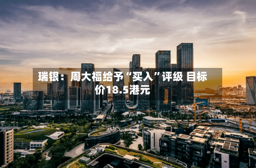 瑞银：周大福给予“买入”评级 目标价18.5港元-第3张图片