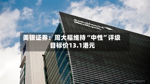 美银证券：周大福维持“中性”评级 目标价13.1港元-第2张图片
