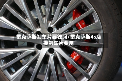 雷克萨斯刹车片要钱吗/雷克萨斯4s店换刹车片费用-第2张图片
