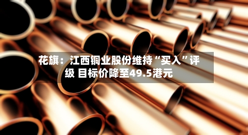 花旗：江西铜业股份维持“买入”评级 目标价降至49.5港元-第2张图片