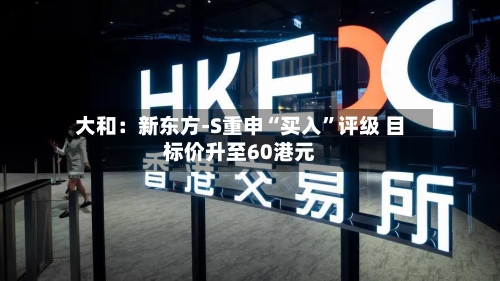 大和：新东方-S重申“买入	”评级 目标价升至60港元-第2张图片