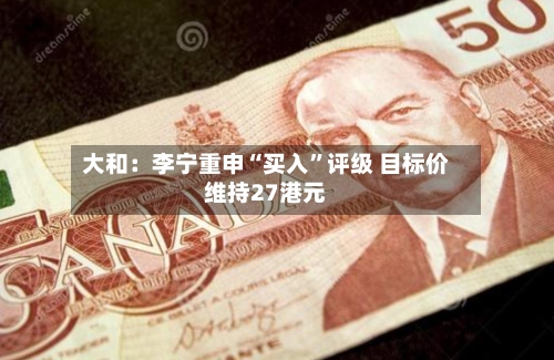 大和：李宁重申“买入”评级 目标价维持27港元-第1张图片