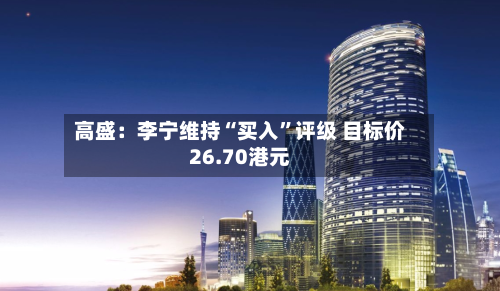 高盛：李宁维持“买入”评级 目标价26.70港元-第1张图片