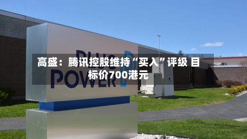 高盛：腾讯控股维持“买入”评级 目标价700港元-第1张图片