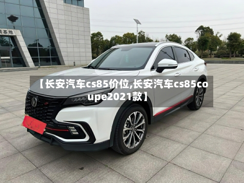 【长安汽车cs85价位,长安汽车cs85coupe2021款】-第3张图片