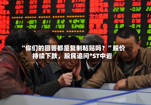 “你们的回答都是复制粘贴吗？	”股价持续下跌，股民追问*ST中岩-第1张图片