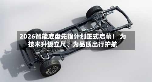 2026智能底盘先锋计划正式启幕！ 为技术升级立尺、为品质出行护航-第1张图片
