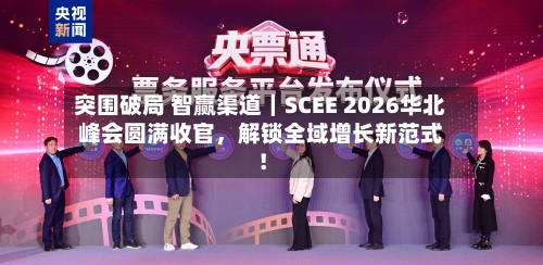 突围破局 智赢渠道｜SCEE 2026华北峰会圆满收官，解锁全域增长新范式！-第1张图片