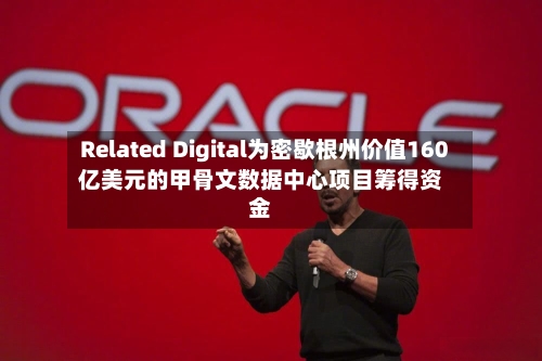 Related Digital为密歇根州价值160亿美元的甲骨文数据中心项目筹得资金-第1张图片