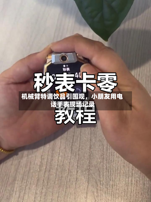机械臂特调饮品引围观，小朋友用电话手表现场记录-第2张图片