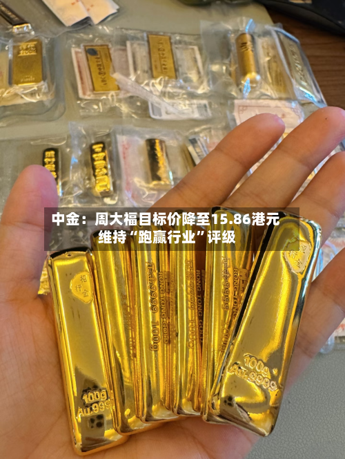 中金：周大福目标价降至15.86港元 维持“跑赢行业”评级-第2张图片