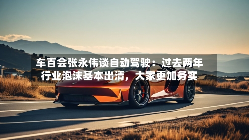 车百会张永伟谈自动驾驶：过去两年行业泡沫基本出清	，大家更加务实-第1张图片