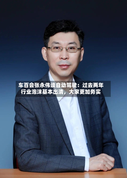 车百会张永伟谈自动驾驶：过去两年行业泡沫基本出清	，大家更加务实-第2张图片