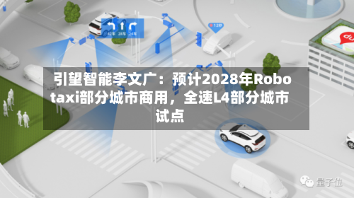 引望智能李文广：预计2028年Robotaxi部分城市商用	，全速L4部分城市试点-第3张图片