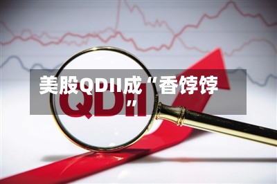 美股QDII成“香饽饽”-第1张图片