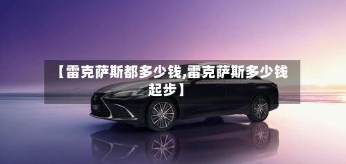 【雷克萨斯都多少钱,雷克萨斯多少钱起步】-第2张图片