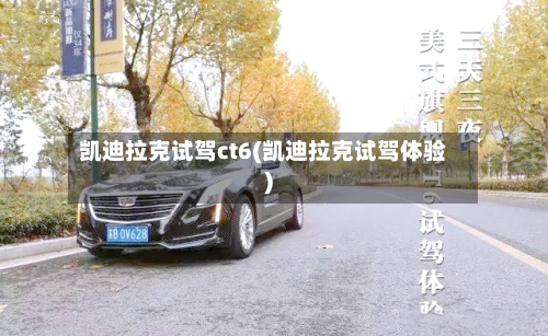 凯迪拉克试驾ct6(凯迪拉克试驾体验)-第1张图片