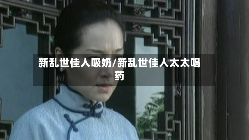 新乱世佳人吸奶/新乱世佳人太太喝药-第3张图片