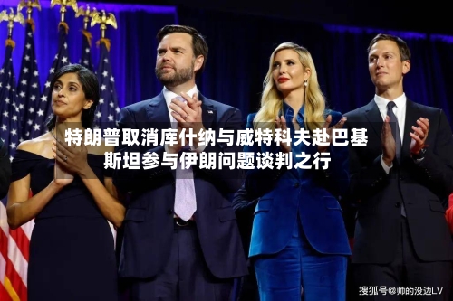 特朗普取消库什纳与威特科夫赴巴基斯坦参与伊朗问题谈判之行-第2张图片