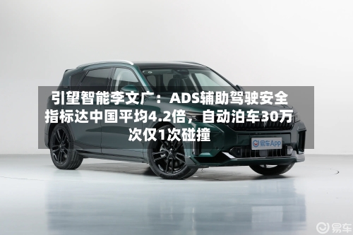 引望智能李文广：ADS辅助驾驶安全指标达中国平均4.2倍，自动泊车30万次仅1次碰撞-第2张图片