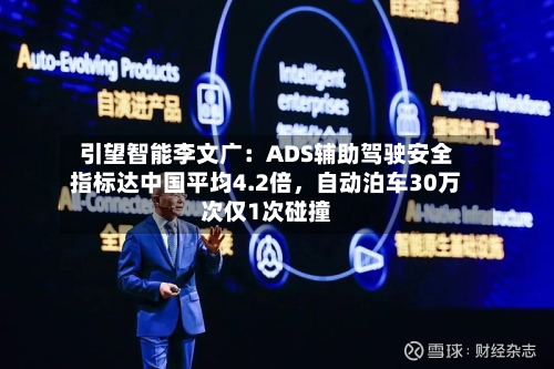 引望智能李文广：ADS辅助驾驶安全指标达中国平均4.2倍，自动泊车30万次仅1次碰撞-第1张图片