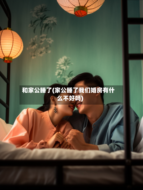 和家公睡了(家公睡了我们婚房有什么不好吗)-第2张图片