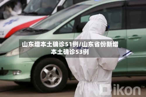 山东增本土确诊51例/山东省份新增本土确诊53例-第2张图片