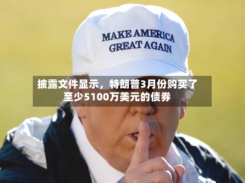 披露文件显示，特朗普3月份购买了至少5100万美元的债券-第1张图片